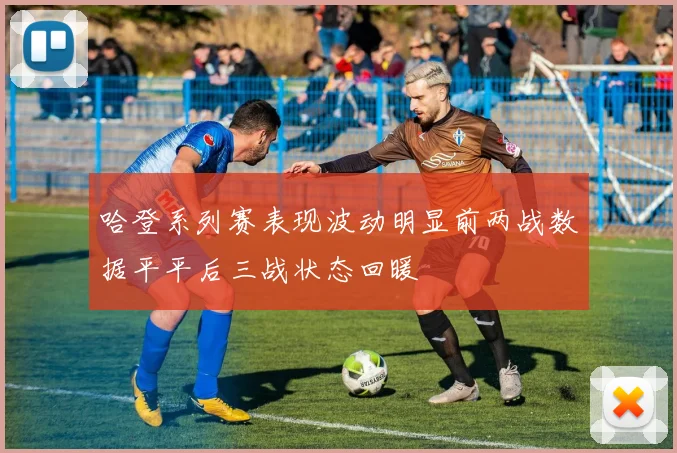 哈登系列赛表现波动明显前两战数据平平后三战状态回暖