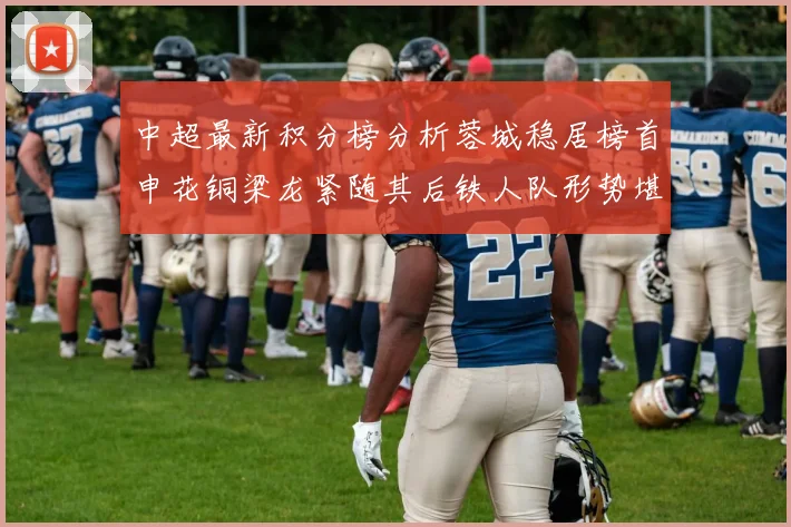 中超最新积分榜分析蓉城稳居榜首申花铜梁龙紧随其后铁人队形势堪忧
