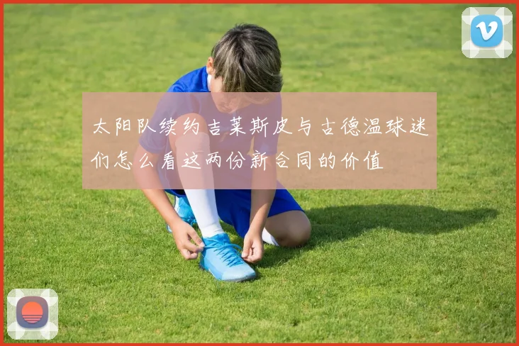 太阳队续约吉莱斯皮与古德温球迷们怎么看这两份新合同的价值