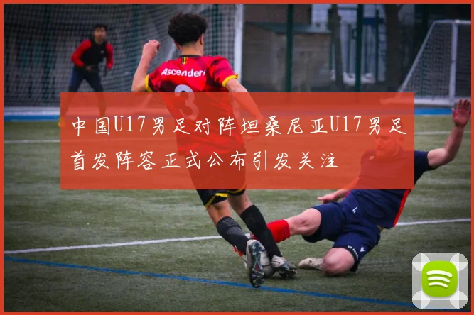 中国U17男足对阵坦桑尼亚U17男足首发阵容正式公布引发关注