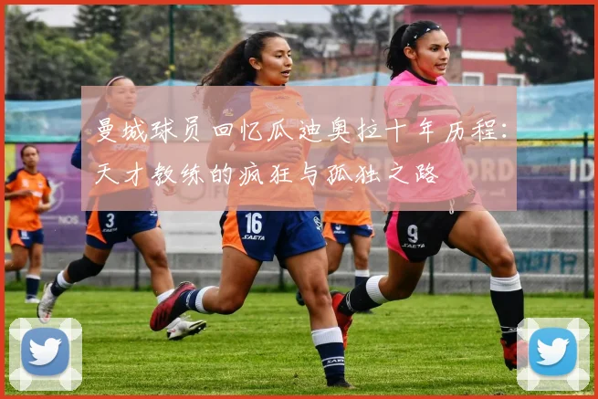 曼城球员回忆瓜迪奥拉十年历程：天才教练的疯狂与孤独之路