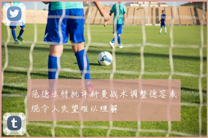 范德法特批评科曼战术调整德容表现令人失望难以理解