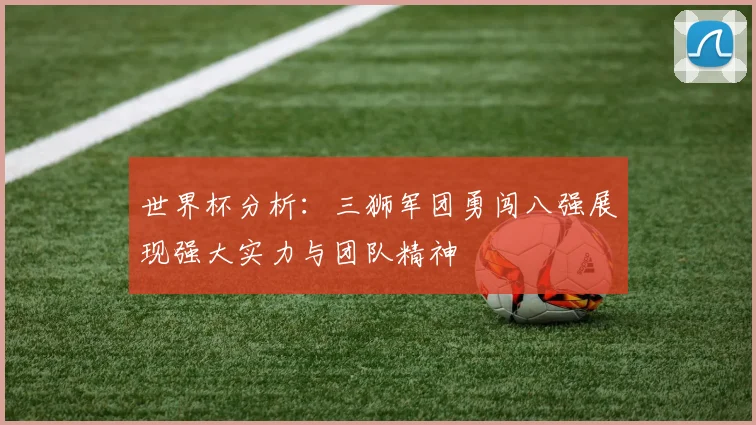 世界杯分析：三狮军团勇闯八强展现强大实力与团队精神