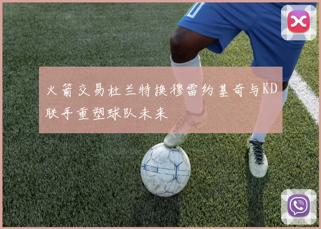 火箭交易杜兰特换穆雷约基奇与KD联手重塑球队未来