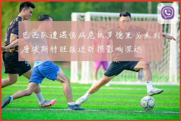 巴西队遭遇伤病危机罗德里戈米利唐埃斯特旺接连折损影响深远