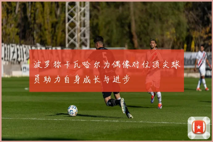 波罗称卡瓦哈尔为偶像对位顶尖球员助力自身成长与进步