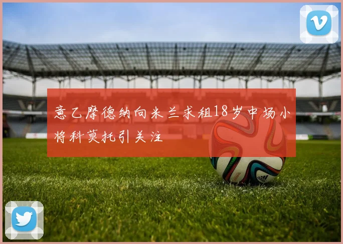意乙摩德纳向米兰求租18岁中场小将科莫托引关注
