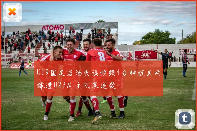 U19国足后场失误频频4分钟连丢两球遭U23民主刚果逆袭