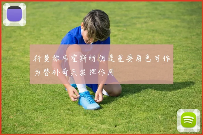 科曼称韦霍斯特仍是重要角色可作为替补奇兵发挥作用