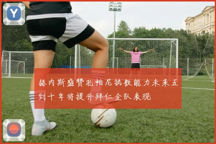 赫内斯盛赞孔帕尼执教能力未来五到十年将提升拜仁全队表现