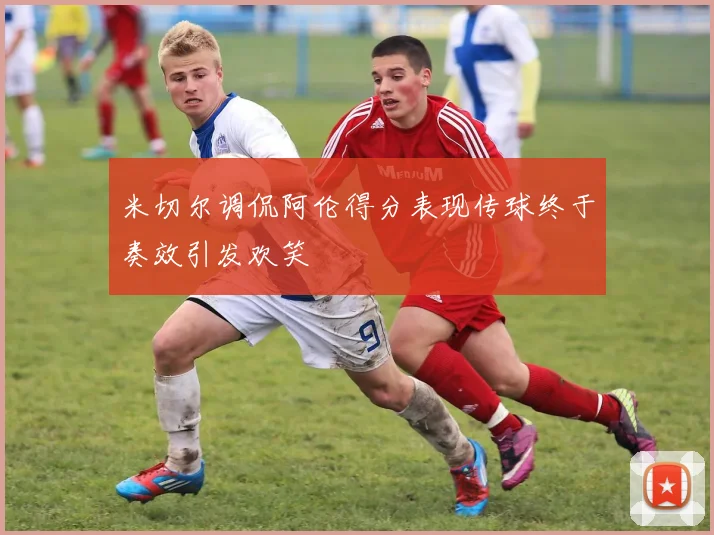 米切尔调侃阿伦得分表现传球终于奏效引发欢笑